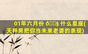 01年六月份 🐧 什么星座(天秤男把你当未来老婆的表现)
